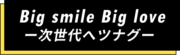 Big smile Big love 次世代ヘツナグ