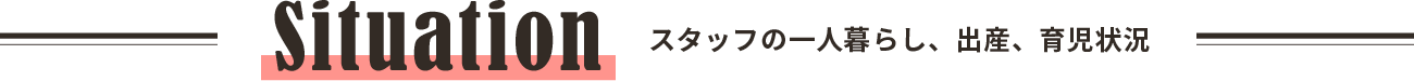 Situation スタッフの一人暮らし、出産、育児状況