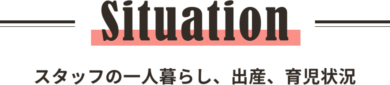 Situation スタッフの一人暮らし、出産、育児状況